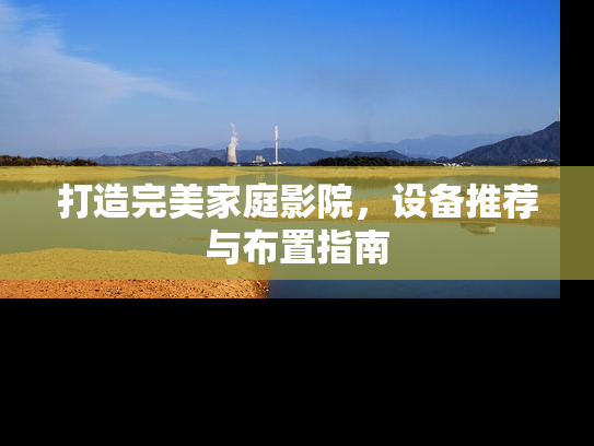 打造完美家庭影院，设备推荐与布置指南
