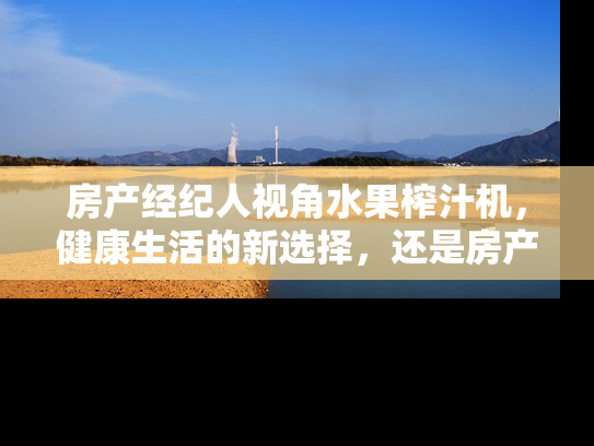 房产经纪人视角水果榨汁机，健康生活的新选择，还是房产投资的隐喻？