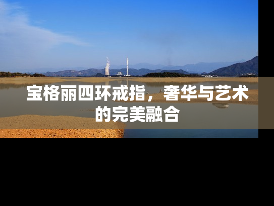 宝格丽四环戒指，奢华与艺术的完美融合