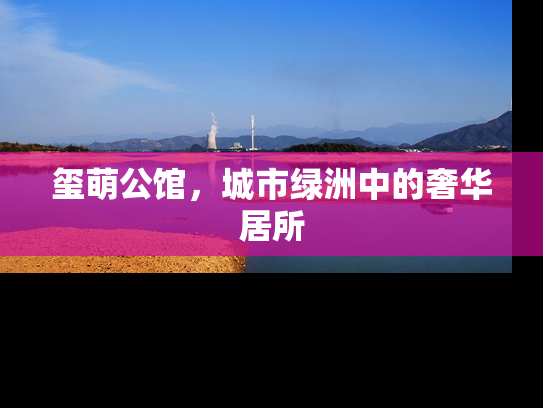 玺萌公馆，城市绿洲中的奢华居所