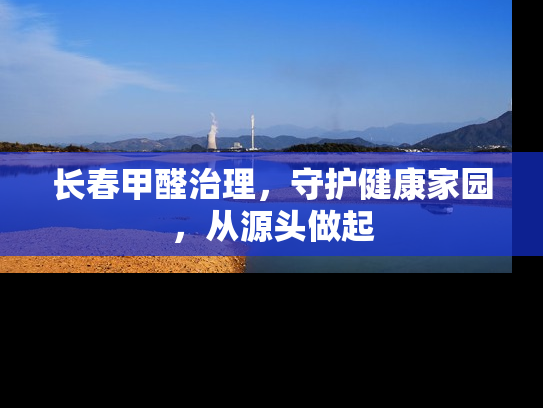 长春甲醛治理，守护健康家园，从源头做起