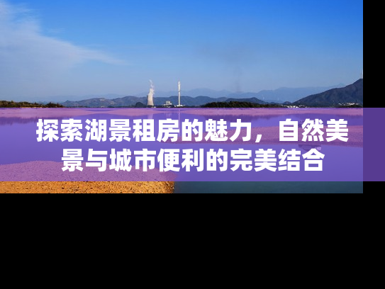 探索湖景租房的魅力，自然美景与城市便利的完美结合