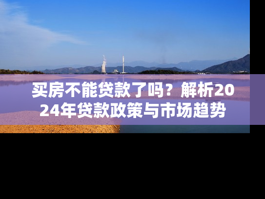 买房不能贷款了吗？解析2024年贷款政策与市场趋势