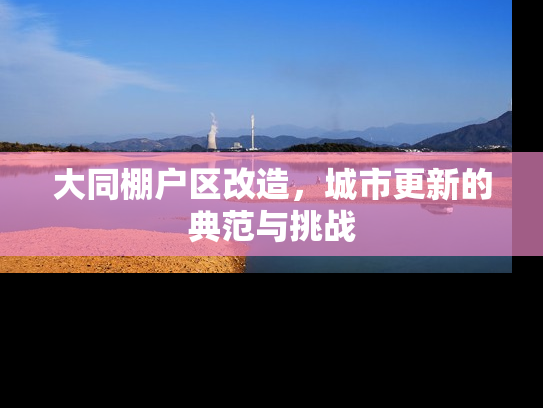 大同棚户区改造，城市更新的典范与挑战
