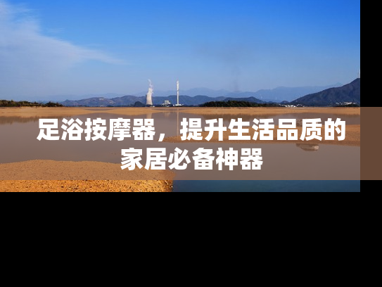 足浴按摩器，提升生活品质的家居必备神器