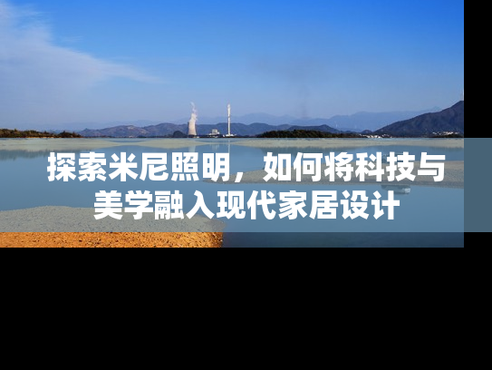 探索米尼照明，如何将科技与美学融入现代家居设计