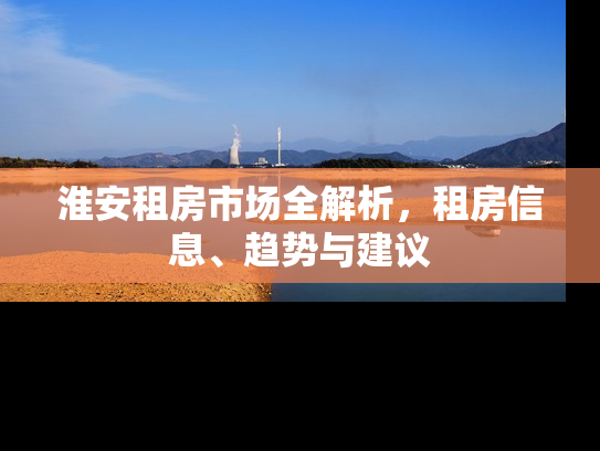 淮安租房市场全解析，租房信息、趋势与建议
