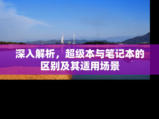 深入解析，超级本与笔记本的区别及其适用场景