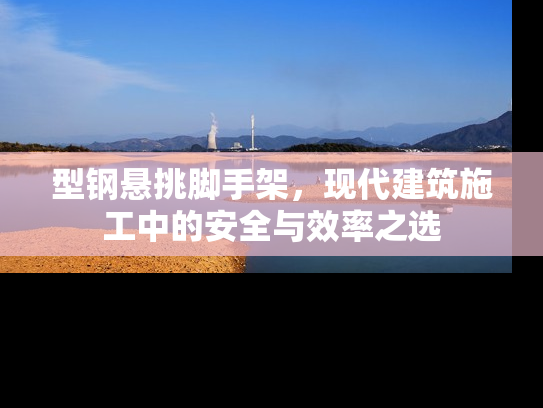 型钢悬挑脚手架，现代建筑施工中的安全与效率之选