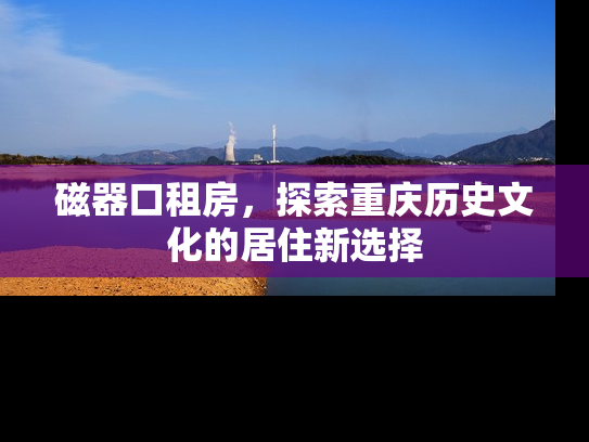 磁器口租房，探索重庆历史文化的居住新选择