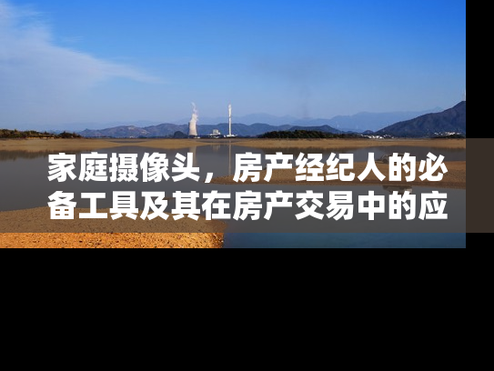 家庭摄像头，房产经纪人的必备工具及其在房产交易中的应用