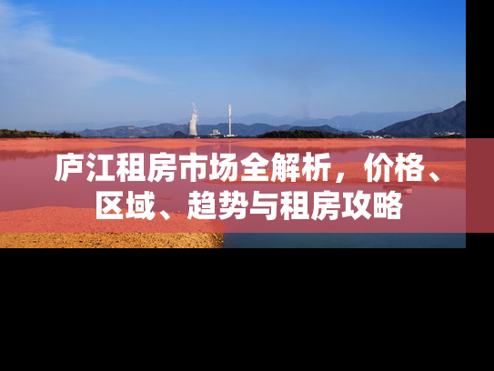 庐江租房市场全解析，价格、区域、趋势与租房攻略