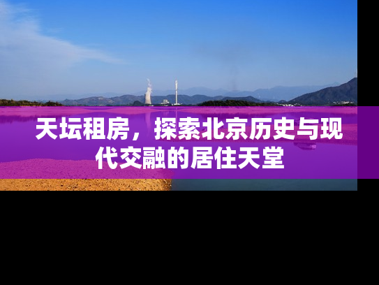 天坛租房，探索北京历史与现代交融的居住天堂