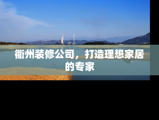衢州装修公司，打造理想家居的专家