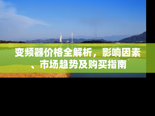 变频器价格全解析，影响因素、市场趋势及购买指南