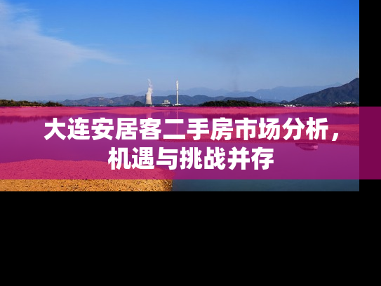 大连安居客二手房市场分析，机遇与挑战并存