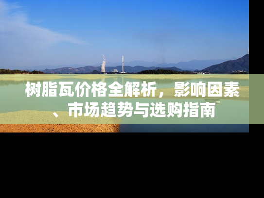 树脂瓦价格全解析，影响因素、市场趋势与选购指南