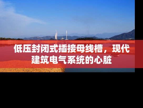 低压封闭式插接母线槽，现代建筑电气系统的心脏