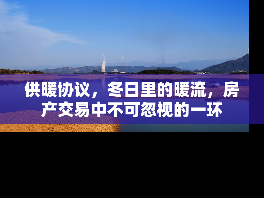 供暖协议，冬日里的暖流，房产交易中不可忽视的一环