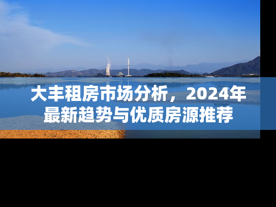 大丰租房市场分析，2024年最新趋势与优质房源推荐