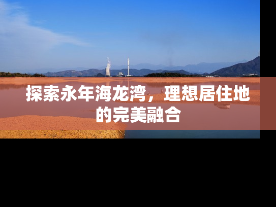 探索永年海龙湾，理想居住地的完美融合