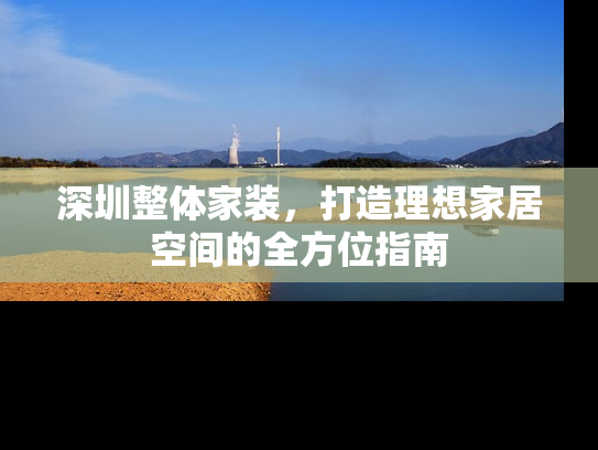 深圳整体家装，打造理想家居空间的全方位指南