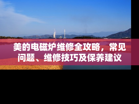 美的电磁炉维修全攻略，常见问题、维修技巧及保养建议