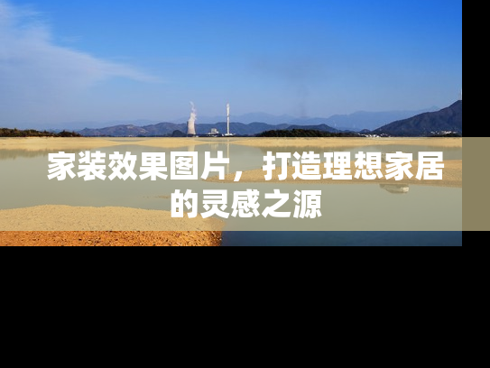 家装效果图片，打造理想家居的灵感之源