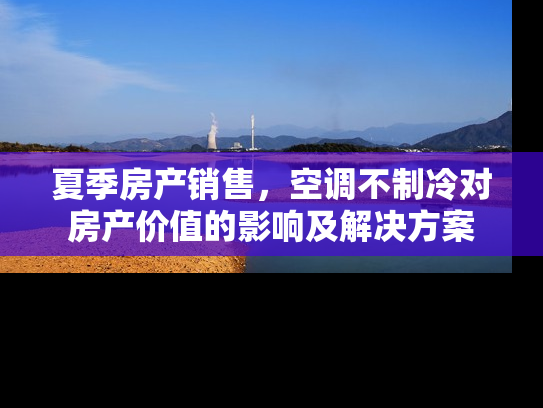 夏季房产销售，空调不制冷对房产价值的影响及解决方案