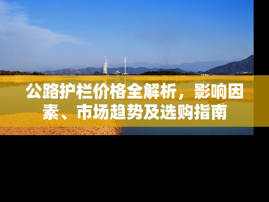 公路护栏价格全解析，影响因素、市场趋势及选购指南