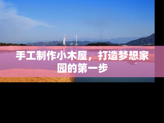 手工制作小木屋，打造梦想家园的第一步
