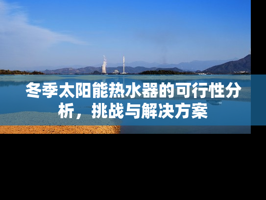 冬季太阳能热水器的可行性分析，挑战与解决方案