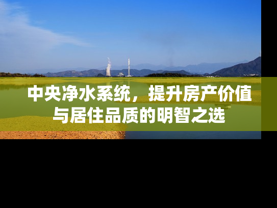 中央净水系统，提升房产价值与居住品质的明智之选
