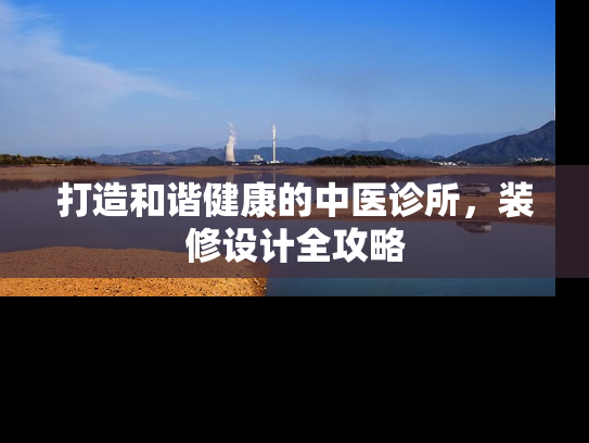 打造和谐健康的中医诊所，装修设计全攻略