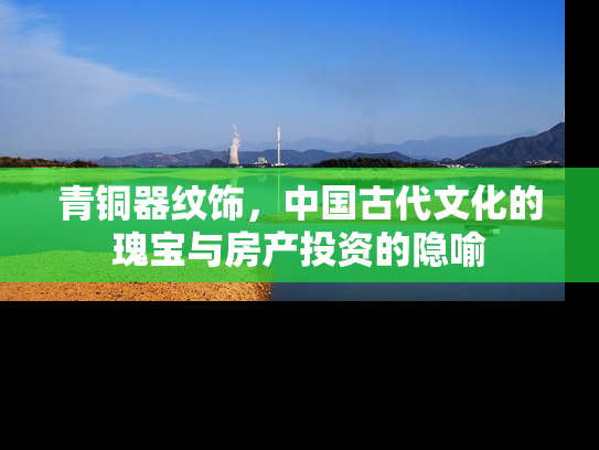 青铜器纹饰，中国古代文化的瑰宝与房产投资的隐喻
