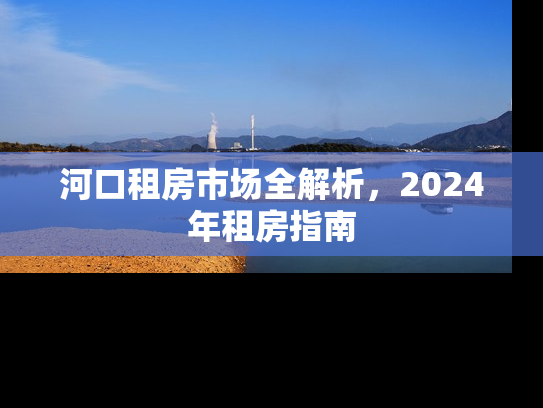 河口租房市场全解析，2024年租房指南