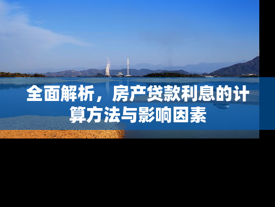 全面解析，房产贷款利息的计算方法与影响因素