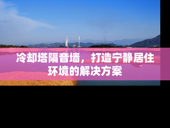 冷却塔隔音墙，打造宁静居住环境的解决方案