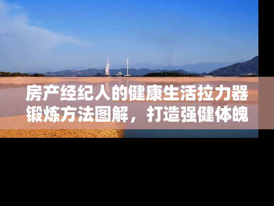 房产经纪人的健康生活拉力器锻炼方法图解，打造强健体魄，提升工作效率