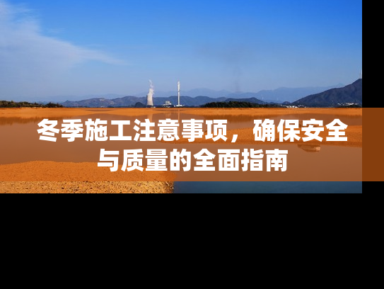 冬季施工注意事项，确保安全与质量的全面指南