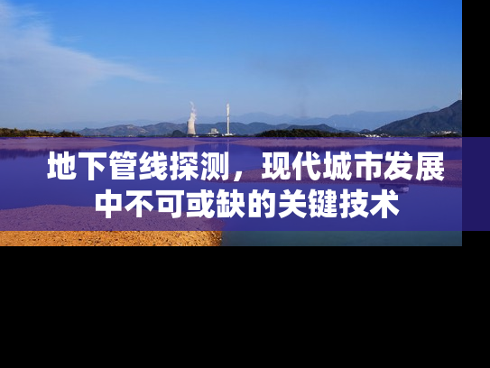 地下管线探测，现代城市发展中不可或缺的关键技术