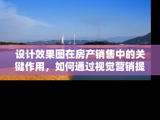 设计效果图在房产销售中的关键作用，如何通过视觉营销提升房产价值