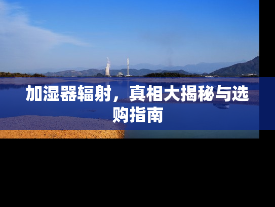 加湿器辐射，真相大揭秘与选购指南