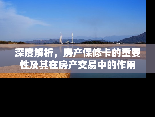 深度解析，房产保修卡的重要性及其在房产交易中的作用