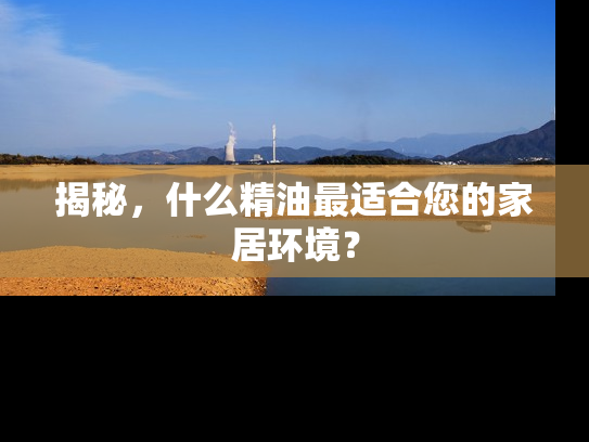 揭秘，什么精油最适合您的家居环境？