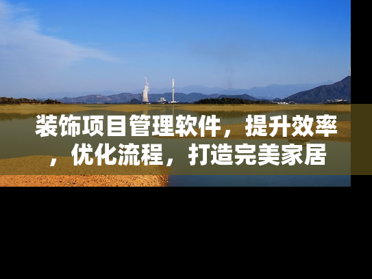 装饰项目管理软件，提升效率，优化流程，打造完美家居