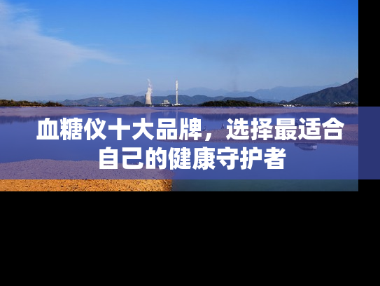 血糖仪十大品牌，选择最适合自己的健康守护者