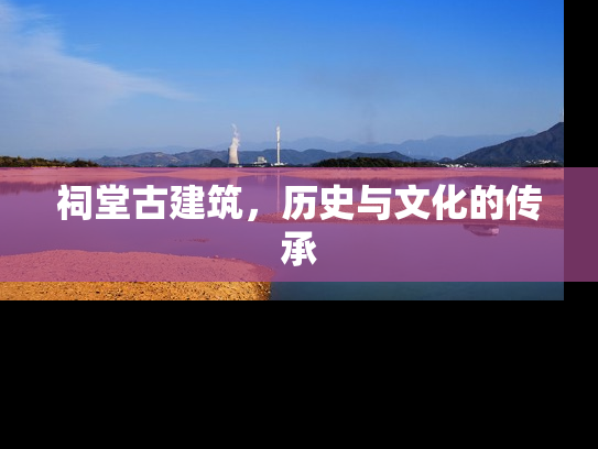 祠堂古建筑，历史与文化的传承