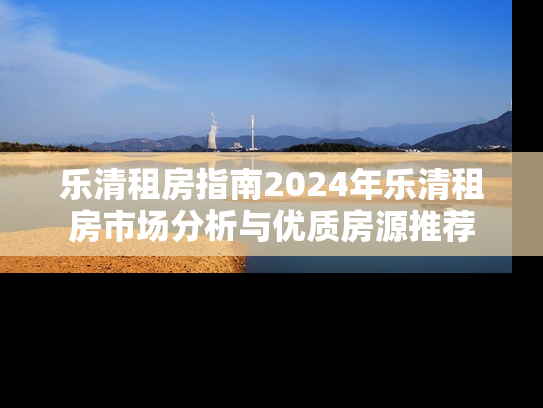 乐清租房指南2024年乐清租房市场分析与优质房源推荐