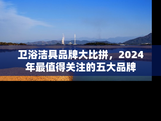 卫浴洁具品牌大比拼，2024年最值得关注的五大品牌